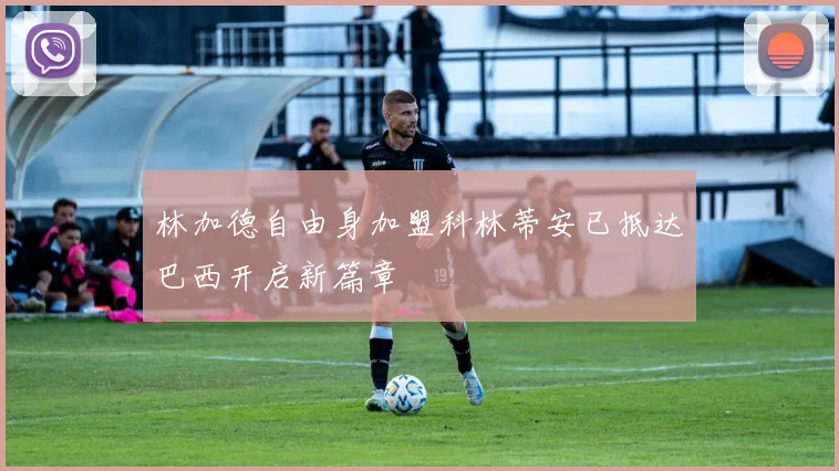 林加德自由身加盟科林蒂安已抵达巴西开启新篇章