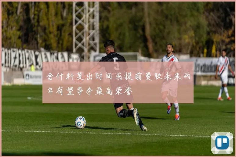 舍什科复出时间或提前曼联未来两年有望争夺最高荣誉